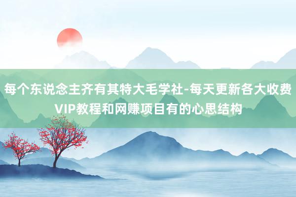每个东说念主齐有其特大毛学社-每天更新各大收费VIP教程和网赚项目有的心思结构