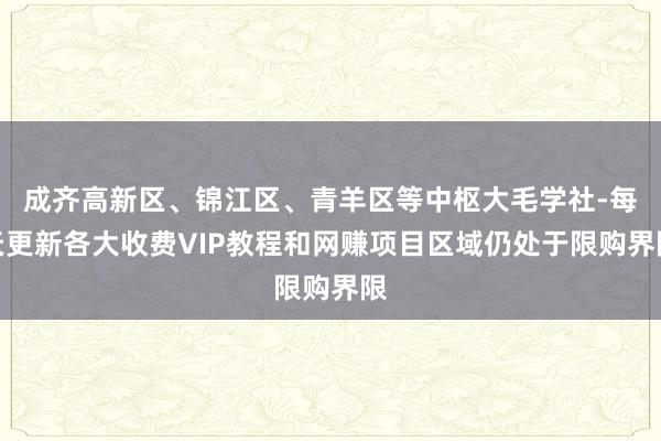 成齐高新区、锦江区、青羊区等中枢大毛学社-每天更新各大收费VIP教程和网赚项目区域仍处于限购界限