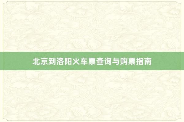 北京到洛阳火车票查询与购票指南